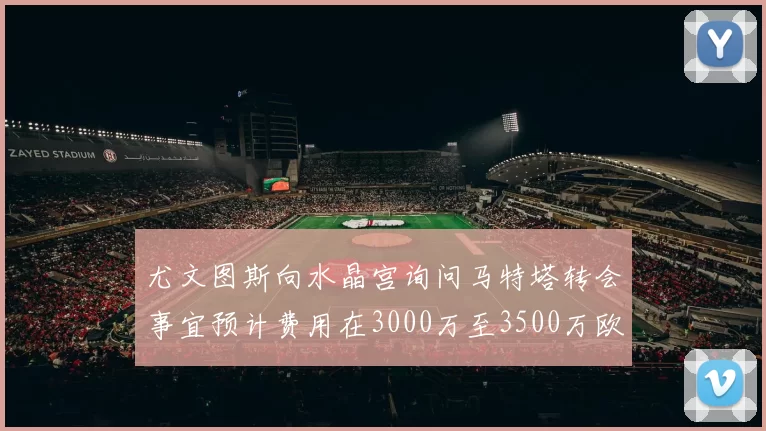 尤文图斯向水晶宫询问马特塔转会事宜预计费用在3000万至3500万欧元之间