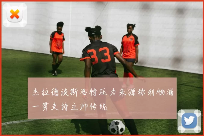 杰拉德谈斯洛特压力来源称利物浦一贯支持主帅传统