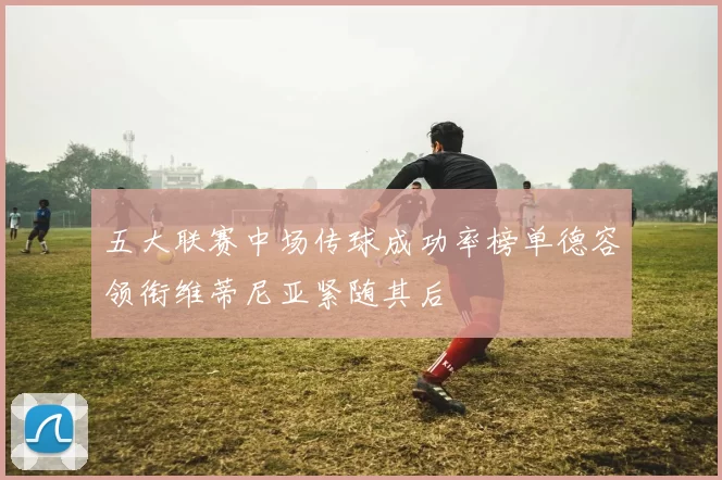 五大联赛中场传球成功率榜单德容领衔维蒂尼亚紧随其后